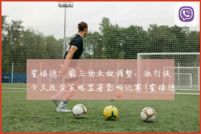 霍福德：前三场未做调整，独行侠今天改变策略显著影响比赛(霍福德十佳球)