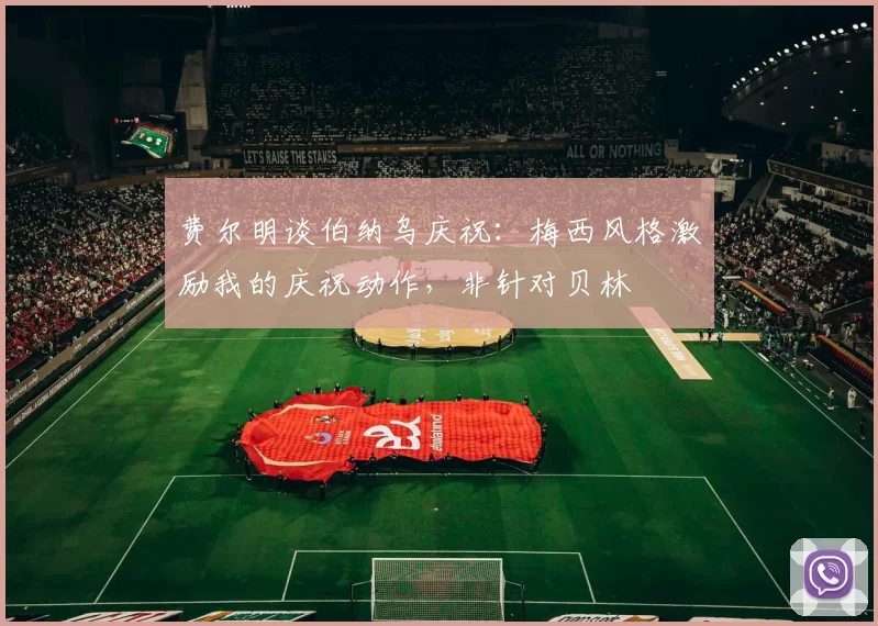 费尔明谈伯纳乌庆祝：梅西风格激励我的庆祝动作，非针对贝林